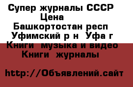Супер журналы СССР › Цена ­ 10 - Башкортостан респ., Уфимский р-н, Уфа г. Книги, музыка и видео » Книги, журналы   